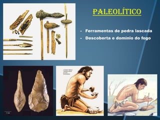 Paleolítico
- Ferramentas de pedra lascada
- Descoberta e domínio do fogo

 