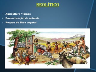 neolítico
- Agricultura = grãos
- Domesticação de animais
- Roupas de fibra vegetal

 