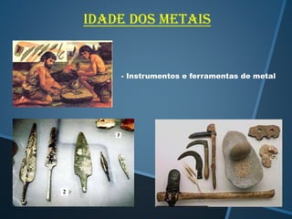 Idade dos metais

- Instrumentos e ferramentas de metal

 