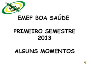 EMEF BOA SAÚDE
PRIMEIRO SEMESTRE
2013
ALGUNS MOMENTOS
 