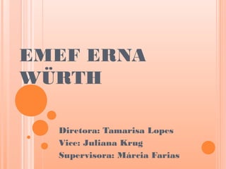 EMEF ERNA
WÜRTH

  Diretora: Tamarisa Lopes
  Vice: Juliana Krug
  Supervisora: Márcia Farias
 