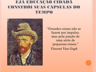 EJA EDUCAÇÃO CIDADÃ
CONSTRÓI SUAS CÁPSULAS DO
         TEMPO


             “Grandes coisas não se
               fazem por impulso,
               mas pela junção de
                  uma série de
                pequenas coisas.”
               Vincent Van Gogh
 