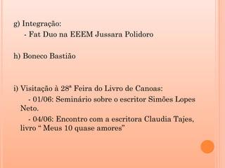 g) Integração:
    - Fat Duo na EEEM Jussara Polidoro

h) Boneco Bastião



i) Visitação à 28ª Feira do Livro de Canoas:
      - 01/06: Seminário sobre o escritor Simões Lopes
   Neto.
      - 04/06: Encontro com a escritora Claudia Tajes,
   livro “ Meus 10 quase amores”
 