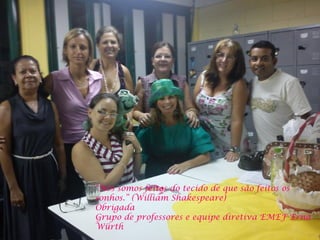 "Nós somos feitos do tecido de que são feitos os
sonhos.” (William Shakespeare)
Obrigada
Grupo de professores e equipe diretiva EMEF Erna
Würth
 
