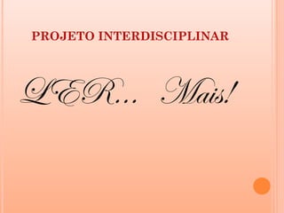 PROJETO INTERDISCIPLINAR




LER... Mais!
 