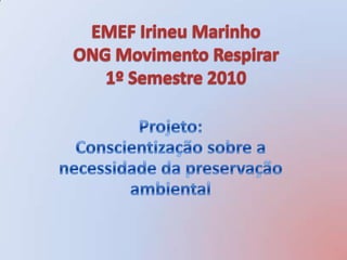 EMEF Irineu Marinho ONG Movimento Respirar1º Semestre 2010 Projeto:Conscientização sobre a necessidade da preservação ambiental 