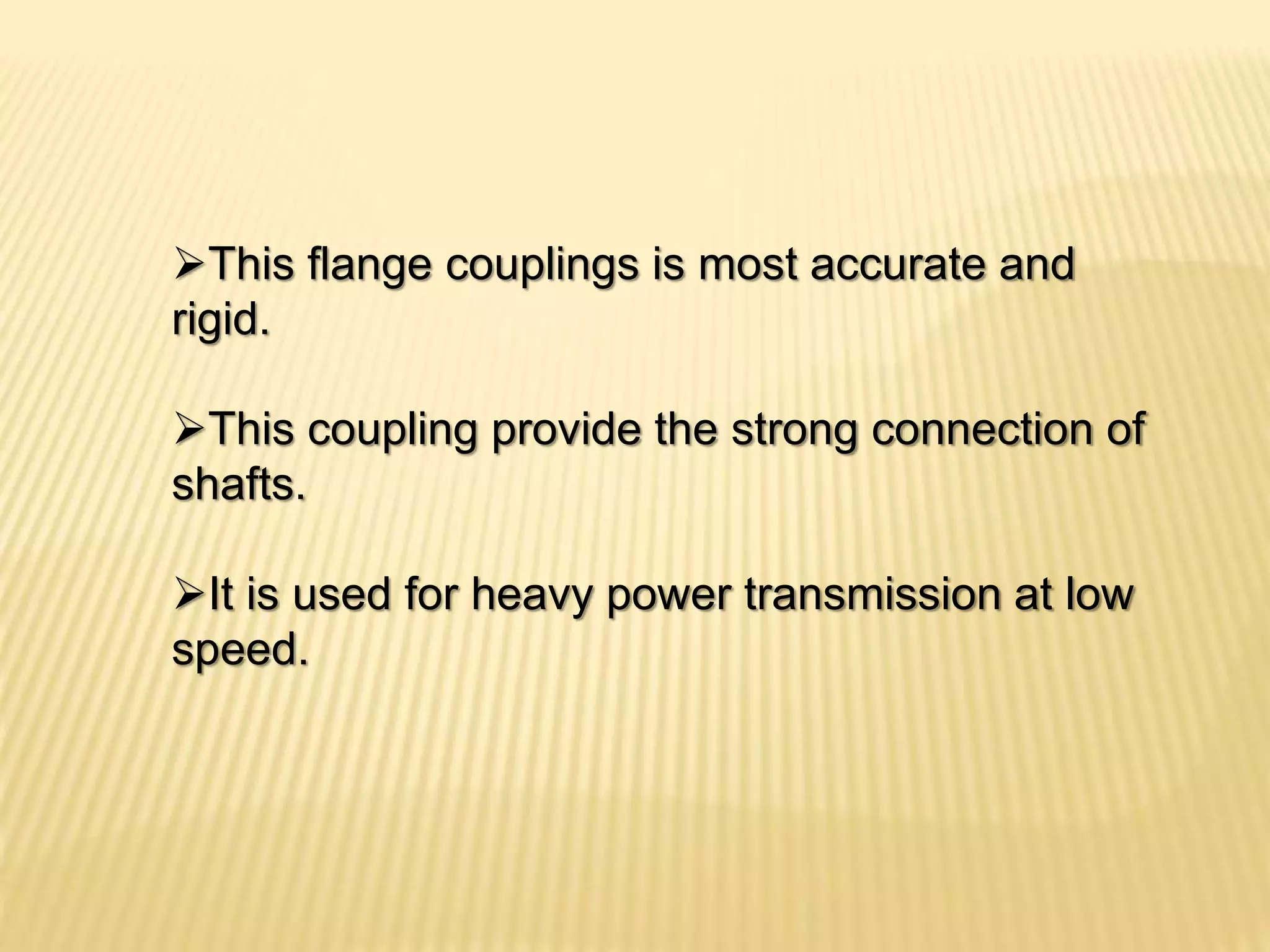This flange couplings is most accurate and
rigid.
This coupling provide the strong connection of
shafts.
It is used for heavy power transmission at low
speed.
 