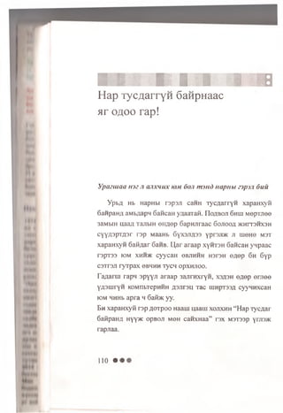S I. |1LII i : s
Hap TycflarryH 6anpHaac
ar o/joo rap!
Y paziuaa m e n o jix h u x io m 6on m m d naptibi n p m 6 uu
y p b fl Hb HapHbi rspsji caHH TycaarryH xapaHxyn
6anpana aMbaapn GaftcaH yzjaaraft. IloflBOJi 6hui M epTjiee
3aMbiH naaa TajibiH e n a e p 6aproiraac Goaooa >khit3hx3h
CYY-53pra.3r r3p MaaHb 6yx3afl33 ypraaac ji uieHG mst
xapaHxyn Gafiaar 6aHB. U,ar araap x y h ts h Cancan ynpaac
r3pT33 k)m xhhhv cyycaH eBaHHH H3T3H ea ep 6h Gyp
csTrsji ry rp a x obhhh Tycn opxH aoo.
Taaarrn rapn apyya araap 3aarnxryH, xs^sh e^ep eraee
YAsm ryH KOMnbTepHHH £3ar3ii Tac iim pTssa cyynnxcaH
iom HHHb apra h GaibK yy.
Bh xapaHxyfi rsp aoTpoo Haain uaam xojixhh “Hap Tycaar
GaKpaHa Hyy>K opBoa moh canxHaa” rsx M3T33p yrasjK
rapaaa.
110 • •
 