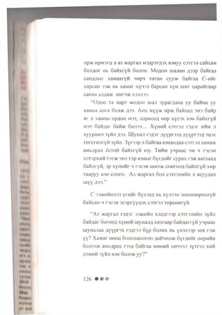 op>K HpM3ru ji a3 >Kapraji M3Ap3rA3x lOM yy csTraji can xan
GojiAor Hb GawxryH 6 ojiob. M o a o h uiajiaH A33p Ganraa
caiiAJihir xaM aaryn nnpn TaraH cyy>K Ganraa C -n fir
xapcaH 33>k Hb xaM ar xynsa 6 apcaH xyH in hi uapan iaap
caHaa ajiya>K hhfj/K x3jiji33.
“ O a o o Ta HapT m oaoh m an 3yparAaHa y y 6aHHa y y
xaM aa a jira G ojijk A33- A h x Hyy^K Hp>ic GanxaA 3H3 6 anp
a r ji xaaHbi opAOH M3T, x o p b o o a e e p x y c s x iom G a fix ry ii
M3T GaHAar 6an>K 6hji33.... X yH H H csT rsji rsA sr hhm ji
xyypaM H 3y fiji A33. U ly H a ji rsA sr A yypr33A A y y p rs s A 3use
T e rc r e jir y H 3yHji. 3 yr3 sp ji G anraa lOMaHAaa csTrsjr xaHa>K
aM bApax ecTOH G aK xryH ray. Thh m y n p aac mh h racaH
x3T3pxHH T3r>K 3H3 Tsp lOMbir G yrAH nr c y p a x rs/K asiniaaA
G an jiryn , sp xyH H iir h ts c s h iiih jd k c o h to o a GaHJiryn xn p
T a a p y y iom c o h to . A 3 m apran 6ojt c s t o jih h h ji acyyA an
m y y A33-”
C 33MCHHHX33 y rn iir GyxsjiA Hb xyji33H 3eBiueepexryH
6 ancaH h F3C3H 3C3pryyu3x c3Tr3Ji TepceH ryn.
“ A 3 >icapraji rsA sr 33>khhh xajiArasp csirsjiH H ii 3ynji
GaHAar G ereeA xyh h h m ynajiA xsnraap GaHAarryii ynpaac
m ynajiaa A y yp rsx raArsa 6yp Gojihx Hb y n sxssp 3GB ts>k
yy? X aM ar H eeu G ojiojiqooroo AaHHHJDK GyrAHnr eepHHH
Go;ii o>k aM bApax r33A Ganraa m hhhh xhh33ji 3yrr3Ji xhh
Asm hh 3yhji iom Gojiob yy?”
 