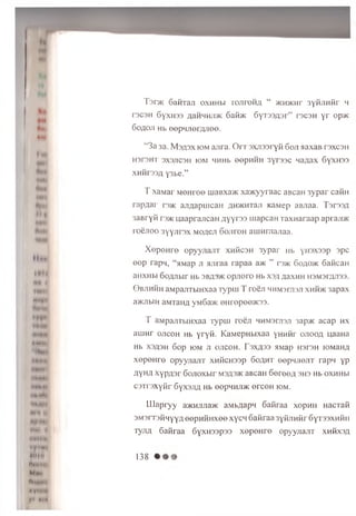 ♦lit
Mh
IN
H h*
ttttfll
Wm ♦♦
•HWt*
1
*♦•##♦
4M«||
♦•♦•Hill
•NNKfl
♦•#H#
HMHi-1
M
JtfHJM
fHM f
N tM
♦ IMl
III Ml
Hit t»n
Mhii
Oiihmi
»¥»nm
v* •♦♦•
T s o k SaiiTaji oxh h m to jit o h a “ >kh>khp 3y fijiH fir h
T3C3H SyXH33 yaHHHJ1>K Safi)K 6yT33fl3r” F3C3H y r op>K
6oyoji Hb eepqjierAJiee.
“ 3a 3a. M s a s x iom anra. O r r s x jis s ry fi 6 oji aaxaB raxcsH
H3T3HT 3X3J1C3H iom HHHb eepHHH 3yr33c n a ya x 6yXH33
XHHrrjy y3be.”
T xaM ar M eH ree iuaBxa>K xa>Kyyraac aBcaH 3 yp ar cafiH
rap,uar rs>K ajiA apiiican AH>KHraji KaM ep aBJiaa. Tar33A
3 a B ry fi r:»K uaaprancaH A y y r s s iuapcaH TaxH araap apraji>K
r o e jio o syyjirex m oacji o o jit o h aiiiH m ajiaa.
X e p e H r e o p y yjia jiT xm Kcsh 3y p a r Hb yH sxssp 3pc
e e p rapn, “ aMap ji a n ra a rap aa a>i< ” r » K 6 oao>k Gafican
aHXHbl SoAJlbir Hb 3 BA3/K OpjlOTO Hb X3/I Aa.XHH H3M3IAJI33.
© b jih h h aM pajiTbiHxaa Typiu T ro e ji h hm stjisji xhh>k 3apax
a>KJibiH a.MTaiiy yMSa>K eHropoe>K33.
T aM pajiTbm xaa T yp u i ro e ji 4 HM3rji3ji 3ap>K acap h x
au in r o jic o h Hb y r y fi. K aM epH bixaa yH H fir o jio o a uaaHa
Hb X3A3H S op IOM JI OJICOH. r3XA33 HMap H3r3H IOM3HA
x e p e H re op yyjia n T xnficH 33p S o a h t e e p n jie jiT rapn yp
AyH A x y p A s r S o jio x b ir msa3>k aBcaH S e r e e A 3H3 Hb o x h h w
c s T rs x y fir S yxsjiA Hb eepHHJDK e rc e H iom.
L lia p ry y a>KMJiJia>K aMbAapn Safiraa x o p n ii HacTafi
3M 3rT3fiHyyA e e p n fiH x e e xycH Safiraa 3 yfijiH fir SyT33XHfiii
TyjiA 6afiraa 6yxH33p33 x e p e H r e o p y yjia jiT x h S x sa
1 3 8
 