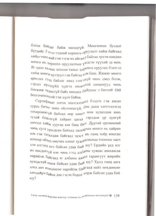 „ M e H r e H e e c 6 y c f lb ir
63J13H 6aftflar f o a * MaraAryH- nT XHh>k 6aH raafl
6Y rflHHr. r 3X3J1 T3flHHH x e p e n re o P 3px3M HaHflHH
xH H c r3 H H X B H H r3 >K T 3 r>K H xaH ra a^H ty y x h {. MQH
MQHre Hb Xepenre opyynaJiTbiH Y opy yjla x 63Jrrr3Ji
H r ojj,oo x a n a a c xo o co h TaHbir x e P ^ )KH>KHr M eHre
x H fc K M e H T e q y rn y y n ra K e a flra a ^ ^ ca£W 6 o jm ,
a p a r jia x r 33a 6 a i im n a a A c3 T r^ o f i c a H a a H y y A HHHb
T3P 3J1T HP33A Y Hf l XY P r 3X OHOB** ^ ^ 5 H T rH « GftH
o h o k h / K M a ^ axry n 6 a n x H exu eJ i 6
G o ju o m h x o o c o h x y c n G an n a. 6 3 jifl3 X r3>K aBCaH
C e PTH(j)HKaT o n r o x r o a J ir a ^ * X H q33JIJ13x 9A
c y p a x 6 hmhp M„ Hb o ftjiro M a cry H , ^ xyflaJlfla>K aBa x
t o x h p o m ^ y h G a fix a A e e p u ih H ? y p W H r V H
T y x a n G o A o jiryH x a n p a H u a ra fl ^ ^ p T a fi c P om h kh h h
XHH33JI X H H * cy y r a a K)M G h W 6 ** _ ^ x a ftp a H
HHHb cy ra yparAcaH 6aftxaA 3acBaFHfc raHU XOep MHHraH
iom t3>k TaTanjta* GanraaA 3W *rr cH UXaa TOOHOoc xacn
bohoop oeoofl qmcmhx lOMbir xy B^ w y ? EpAHHH yeA hsp
X3H H3F3HA qfm 6 aHcan VAaa 6 h * M X yB U ac asaxaacaa
h x eMCAerryft k,m MHHb pssa m P * ra p aHryyT * h Ph h h
HapHfrmc 6aHraaA a r anGaHbi a XyHf l raHU aara
xyBuacTan 0h„>k GancaH yA aa 6 # * ^ Hafi3 He x A e e c e e
xooji aBH erex eece e n ap H w rn 6a yflaa 6if&
xeHAHHpM S aiiH a A a a T3C3H 6 o n o f l
lo y ?
XopuH Hacmaij ^apeouibm mexHUKyyd % 139
" °auxdaa MUH33p 333MMUX as l j y
 