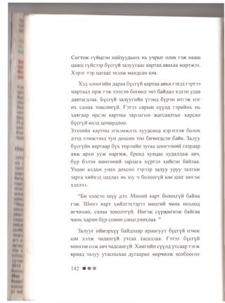 C orro>K ryH U can HaifoyyAbiHX Hb y n p b ir o jio x r3>ic Haaui
uaau i ry n c s s p G ycryH 3 a jiy yra a c KapTaa a B a x a a Mapi>K33.
X s p s r T3p u araac 3X3ji>k M anycan iom.
X sa xoHorHHH yapaa GycryH KapTaa aBba rsxsA rapT33
MapTaay np>K r3>ic x s jic s h GereeA 3H3 6aHjiaji X3A3H y/iaa
/TaBTaryjiaa. EycryH 3ajiyyrHHH  t3ha GypsH HTreac uar
h x caHaa 30BC0HryH. T s ts ji capbiH cyyjifl rapHHHX Hb
xaaraap npcsH Kaprabi 3apjrarbiH MtarcaajiTbir xapcaii
6ycryH hx3a uoMHpyjioo.
333JIHHH KapTHbl H3X3M>KJI3X XyyZJCaHfl X3p3rjI3>K GOJIOX
A 33A X3M>K33HA T yH A e x c e n t o o Gh h h f a c 3 h 6 a iiB . 3 a jiy y
6 y c r y H H K apTaap G y x t© p jih h h 3 y ra a H3hi'33hhh ra 3 p a a p
«b>k a p x H yy?K Haprn>K, G p en n x y B u a c xyAajiAa>K aBH,
6 y p G3JI3H MOHreHHH 3 a p jia ra xypTS Ji x h h c s h G an jiaa.
Y x a a H aji;ia>K y r n x a o x c o h T a p s s p 3 a jiy y y p y y 3ajira>K
3 a p ra x h h x s a n a a ;;a x hb lo y h 6 o jio o r y H iom u in r HHr3>r<
X3JIJI33.
“Bh X3JIC3H ujyy ass. M h h h h KapT 6ojioxryH GaiiHa
T3>K. IUh H3 KapT XHHJir3X33p33 MGHrHH HHHb H0XG0A
erHHXHe, caHaa 30B0jnryH. HHrs>K cyp>KHTH3>K 6anraa
HHHb xapHH Gyp c o h h h caHarAHHXjiaa. ”
3 a n y y r H H M s p x y y 6 aiiA J ia ap J ip n u ry y T G y c ry H ii3M>ic
iom x3ji>k H a y a jiry H y T c a a T a c a ju ia a . f3T 3JI G y c ry H
M O H ree ojd k aBH H a ;ic a n ry H . X a M rH H H c y y jiA y r c a a p T3r>K
a p n a A 3 a jiy y y T a c H b ix a a A y r a a p b ir e e p H H im x o jiGo o t o o
1 4 2 • • •
 