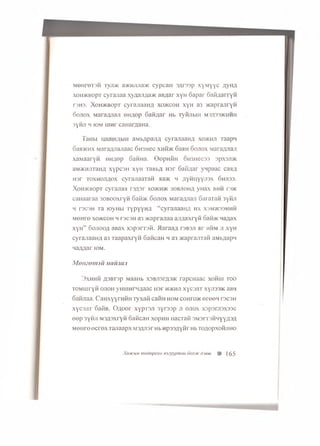 M 0H r©T3H ryji:>K a>KMJuia>K c y p c a H 3 j m p x y M y y c fly h a
x o h > k b o p t c y r a jia a x y a a jm a a c aB/tar x y H o a p a r o a fifla r r y H
T3H3. X o h > k b o p t cyrajiaah a x o jk c o h x Y h a3 >K apran rY H
o o jio x M arafljiaji OHflep oa w A ar h b T yiu ib iH m 3A33>khhh
3Y h ji h K3M ui H r ca n a rA a H a .
TaHbi uaauiAbiii aMb#pajiA cyranaaHA x o > k h ji TaapH
6 aa>KHx M a ra ^ J iajia a c O H 3H ec x h h jk 6aaH S o j i o x M a ra jy ja ji
xaMaaryn eHAep 6aHHa. ©epniiH 0H3nec33 3px3Ji>K
aM>KHJiTaHfl xypcaH x Y h TaBb# H 3 r 6ai'i;(ar ynpaac caaA
H 3 r t o x h o j i a o x cyrajiaaxaM aa>K h a Y h h Y Y ji3 x 6 h ji3 3 .
X o h ^ k b o p t cyrajiaa r 3 A 3 r xo>k h >k 30 B JI0 H A ynax b h h n »K
canaaraa 30B00xryn 6 aii>K oonox ,iara;via;i oaraxaH synji
h r s c s H Ta royHbi TypyyHA “cyrajiaaHA h x x 3 m > io 3 h h h
M ou re x o jk c o h h F3C3H a 3 >KaprajiaaajiAaxryft o a ib K na/jax
xyH” S o j i o o a aBax xspsrraiL >Iaraa;( r3B3Ji ar h h m jixyH
cyrajiaau/i a3 Taapaxryn GancaH h a3 >i<aprajrraft aMb/uipn
n a z w a r iom .
Monzomjti uamiui
3 x h h h A3B T3p Maaub x3BJi3rA3>K ra p c H a a c x o h l u t o o
TOMUjr y n o jio h y m iiH t HAaac n s r h >k h ji x y c s jiT xyji33>K aBy
Saim aa. C aH xyyrH H ii T y x a n c a tm hom coHro>K e r e e n r3C3H
x y c s jiT SaiiB. O A O or xypTSJi 3yr33p ji o j io x x3p3ra3x33c
e e p 3Y hji M3ji3xr yH c a n c a n xopHH nacraH 3M 3rr3H4YYA3fl
M e n r e e c r e x T ajiaap x M 3/ui3r Hb H p33AY n r Hb TO Aopxonjin o
Xojfcujvt modopcou nseyyptnciH donotc djem %> ] 55
 