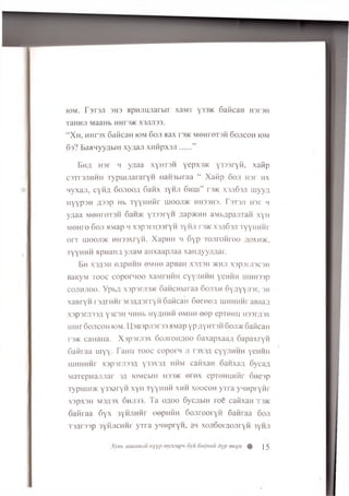 K)M. F3T3J1 3H3 «pHJ!UJiarbir XaMT Y33H SaficaH H3r3H
TaHHJl MaaHb MHTT/K X3J1J133.
“ Xh, mhp3x SaficaH jom 6oji aax rm. mohtotsh Sojicoh k)m
6s? BaaMyyabiH xyaajr XH0px3.ii......”
Ehh H3r h yaaa xyHT3H YePx35K Y333rYH, xafip
c3Tr3JiHHH TypuiJiararYH iiaHibiraa “ Xatip oon in r hx
nyxaji, cynfl 6 ojioo/i 6 anx 3YHJ1 6 hui” rs>K x 3ji63ji wyyzi
HYYP3H £ 3 3 p Hb TYYH H H r UIOOJl* HH33H3. T3T3JI H3r M
yaaa M enrorsH 6 an>K y 333' Y^ Ziap>KMH aMbflpajiTan x  fi
MOHre 6 oji HMap h xsp sru ssry H 3yHJi r3>K x3ji63ji ty y h h h f
o r r IHOOJI>K HH33XrYH. XapHH H 6 yp TOJirOHTOO flOXH>K,
ty y h h h apwaHfl yjiaM aHxaapjiaa xaHflyyjmar.
Bh X3/J3H eepHHH 0MH6 apBaH X3fl3H 2KHJ1 X3p3rjI3C3H
BaKyM to o c coporw oo xaMrHHH cyy^hhh ychhh uiHH33p
coJiHJioo. y Pb£ X3p3rji3'/K 6aHCHbiraa 6ojtxh 6YflYYJi3n. 3B
xaBryH rs^rHHr MszwsrrYH 6ancaH 6 ero efl uiMHHHraBaa/i
X3p3rJI33fl Y3C3H ™ H b HYflHHH 0MH0 00p epTOHH H33r/],3X
uiHr 6ojicoh iom. U,3B3pji3r33 aMap yp a y h tsh 6oji>k 6aficaH
i 3>K caHaHa. X3p3rji3x 6ojiroH,aoo 6axapxaaa 6apaxryH
6anraa luyY- Tam* to o c coporn ji r a s a cyyjihhh ychhh
uiHHHHr x3p3m33A y 33X3^ hhm cafixaH 6aHxafl 6ycaa
Marepnajuiar 3a fOMCbm h33>k e re x epTOHHHHr 6ne3p
TypuiH>K Y333ryn xyh tyyh h h xhh xoocoh yTra yMnpryHr
X3px3H M3;i3x 6hji )3. Ta ofloo 6yc;ibiH roe catixan T3>k
6aftraa 6 yx 3Yhjihhp eepHHH 6ojiroorYH 6anraa 6ojt
Tsflrssp 3YHJicHHr yTra yHHpryH, an xo.nooiTioJii YH 3yhji
Xyeb icmamau HYYP mymapti 6yit 6u^huu dyp mepx % |5
 