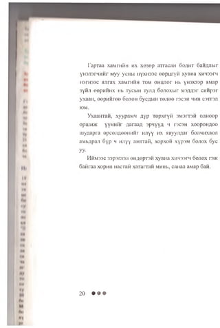 fapTaa xaMraiiH h x xe3ep aTracaH do/ih t SaHflJibir
YH3Ji3rHHHr Myy ycHbi iiyxHasc oepu ryn xyBHa xhh33fm
H3rH33C HJiraX XaMrHMH TOM OHUJlOr Hb YH3X33P MMap
synji eepHHHX Hb TycbiH Tyim o o n o x u r Ms/msr CHHpsr
yxaaH, eepH H ree 6on oh SycAbiH Ten ee recon hhh caTrsji
IOM.
YxaaHTan, xyypaMH AYP repxryti s m s it s h ojihoop
opunDK yyHHHr flaraaA spnyyn li r3C3H x o opohaoo
my;;apra epcejineeiiH H r HJiyy h x AByynmar Sojihhxboji
aMbApan 6yp h HJiyy aMTrafi, xopxon xypsM Sojiox 6yc
yy-
H h M33C 33p3ni3JI 6HflepT3H XyBHa XHH33FH SOJTOX T3>K
oaiiraa xopim iiac raH xararxaH MHHb, canaa aMap 6an.
20 • • •
 