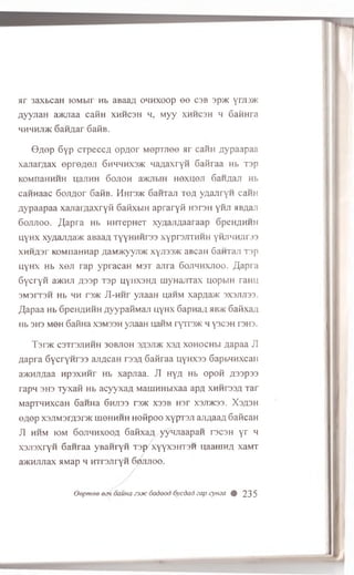 ar 3axbcaH eombii Hb aBaaa onnxoop e e C3B sp>K y n is*:
AyyjiaH a>KJiaa caRn xhhcsh h, Myy xhhcsh h Gaiiura
HHHHJiJK 6aH/iar GafiB.
G flop Gyp CTpecca op flor MepTJiee ar cairn .nypaapaa
xajiaryiax ©pre/jeji 6hhhhx3>k na/jaxryH Gaiiraa Hb T3p
KOMnaHHHH uajiHH Gojioh a>KjibiH HOXHejT GaHflaji hb
caHHaac G ojiflor SaiiB. Hnr3>i< 6aHTaji Tea yuajiryH caHH
Aypaapaa xajiai/iaxryii GaiixbiH apraryti h3T3h y iiji aB/iaji
6 o jijio o . /(apra Hb HHTepHeT xyaajTAaaraap GpeH/iHHH
uyHX xy/iaji/ia'/ic aBaa/i TyyHHwras xyp rs jith h h yMJiMHJiras
X H H A sr KOM naHHap ;iaM>Kyyn>K xyji33>K aBcaH 6 a H T aji T3p
nynx Hb x eji rap ypracaH m s t ajrra 6’ojihhxjioo. /Japra
SycryH aJKHji /j33p rsp uyiixsn/i iuyHajiTax uopbiH ranu
3M 3rT3H Hb HH T3>K JI-HHr yjiaaH HaHM XapAa>K 3X3JIJI33.
/],apaa Hb 6pen/iHHH /lyypaiiMaji nynx GapHa/i hb>k Gaiixa/i
Hb 3H3 M6H Gafina x sm ss h yjiaaH uaiiM ryTr3>K h y3C3H 13H3.
T s m c3Tr3jiHHH 30BJ10H 3A3ji>k x3/i xoHocHbi .napaa JI
aapra 6ycryHr33 aji/ican 133/1Gafiraa nyHxss GapbHHxcaii
a>KHJiflaa wpsxHHr Hb xapjiaa. JI ny/i Hb opoft yp3p33
rapw 3H3 Tyxaii Hb acyyxaa MauiHHbixaa apa x h h t o / i Tar
MapTHHXCaH 6aHHa 6HJI33 rS>K X33B H3r X3JDK33. X3fl3H
e/iep x3JTM3r/;3r>K UJ6HHHH Hofipoo xypT3Ji aji/iaa/i GaflcaH
JI h h m io m G ojim h xoo/i Gaiixa/i yyqjiaapaH r3C3H yr h
x 3 ji3 x ry H Gawraa yBanryH T 3 p /x y y x 3 H T 3 H naanm/i xaM T
a>KHJiJiax siMap h HTrsnryM G o jijio o .
/
Qepmee eak oauna zxxc dodood 6ycdad eap cymea # 2 3 5
 