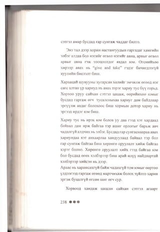 caTraji aMap SycjiaA rap cynra/K Ha/mar 6 hji33.
3 h s T a ji A 3 3 p x op H H H acT aH ryyA b iH r a p r a ^ a r x a M rn iiH
s u G sr a jm a a 6 o ji H s r n fir e r B e n r o r n n r aBHa, a p B b ir e r n a ji
a p B b ir aBHa i 3>k T o o q o o jiA o r HBAaji K)M . 0 r c H H n x e e
x n p 3 3 p a B ax Hb “ g i v e an d ta k e ” r3 A 3 r 6 n H n rA 3 3 rY n
x y y jiH H H 6 n e ji3 jr r 6 h u i.
X ap aau an uiyByyH bi xyrapcaH x e n n n r 3mhhji>k e re e A H3i
carc aiiTaH yp xapnyn Hb aBax 33psr xap n y Tyc 6 y y roptA -
X opB oo ypyy canxaH csTraji uaua>K, eep n iiH xee lo.Mbir
6 y c m a rapra>K e rq TycancHbixaa x a p n y r AaM GaHAJiaap
sprYY-n^c aBAar 6 o jio x o o c 6hih xopMbiH a o to p x ap n y Hb
3pi’33A HpA3r IOM 6hUI.
X a p n y Tyc Hb npax iom 6 ojio b y y Aaa rs3A x s t xapAaaA
6 aHBaji AaM np>K Gaiiraa Tsp arnnr opjiorbir 6 apb>ic aBH
HaAanryn ajiAHnx Hb sjiSsr. BycAaA rap cyH racHaapaa aBax
xapnyH Aaa X3T aHxaapnaa xanzivyjiaaA 6 anBaji Tsp 6 oji
rap cynraxc 6 an raa 6 nui xep eH re opyyjiajiT xhm>k 6 anraa
x s p s r 6 o jih o . X e p e H re opyyjiairr xn n x r33A 6 an raa iom
6 oji 6ycAaA e r e x xsjiGapssp 6 nui apan njiyy HannBapTan
X3Jl63p33p XHHC3H Hb A33P-
A p a a c Hb xapaM caxryn 6 an>K naA axryn tom lOMbir eep T ee
yjiA33r33A rapraac e re e A MapTHnxa>K Gojiox 3ynji33 xapnH
3pr3>K GyHajiryn erceH rnnr ern cyp.
X o p b o o a xaHAa>K uaucaH canxaH c3Tr3Ji araapT
238 • • •
 