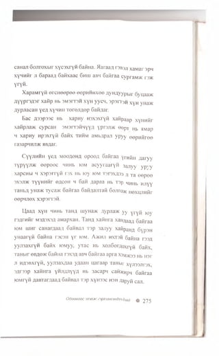 canajiGojiroxbirxycsxryfi Gafina. >Iaraa;ir3B3jixaMar spn
xynnfir jiGapaaA 6afixaac Ghhi aBH 6afiraa cypraM>K r3>K
yryfi.
XapaMryfi ercHeepee eepmiHxoe AyHAYypbir Gynaa>K
AYYPr3^3r xa^p Mb 3M3FT3H XyH yyCH, 3p3rT3H xyH yHa>K
AypjiacaH yeA xynMii TerejiAop GafiAar.
Bac A33P33C Hb xapny H3x3xryfi xafipaap xynHfir
xafipjia>K cypcan SMsrrsfiHyyA yprejDK 0epT h*> HMap
h xapny npsxryfi 6afix thhm aMbApaji ypyy eepufiree
ra3apMHJi>K HBAar.
CyyJiHHH yeA m o o a o h a opooA Gafiraa yrHfin Aaryy
t y p y y j i >k eepeec MHHb iom acyyraaryfi 3ajiyy ypyy
xapcHbi h xspsrryfi rsx lib toy k i m TsrsxAsa ji Ta eepee
sxsj d k TyyHnfir g a c o h h Gafi Aapaa Hb T3p HHHb Hjiyy
TaiibA yna>K Tycaac Gafiraa GafiAajrrafi Gojiro>K nexLuiHfir
eepMJiex xspsrrsfi.
Ll,aaA xyH MHHb TaHA uiyHaJK Aypjia>K yy 1Qy
r 3A rn fir M3A3X3A aMapxaii. laHA xafiura xan^aaA Gafiraa
iom iiinr canarAaaA GafiBan Tsp 3anyy xaHpan^ Gyp3H
yuaaryfi Gafina rscsii yr *°M - Ajkhji hxtsh Gafina tssa
yyjmxryn Gafix K>Myy, yTac Hb xoxiGorAoxryfi 6afix,
TaHbir gbaq>k Gafina tsxsa aBH Gafiraa apra X3m>kss Hb nsr
ji HA3BxrYfi, yyji3axAaa yAaan uaraap raHbir xyji33jir3x,
3Ar33p xafiH ra Y^-W-nYY# Hb sacapn cafiacHpn Gafiraa
HDMryfi AaBTarAaaA GafiBajiT3p xynssc hsh Aapyfi caji.
OdooHQoc jxin.KzipnvnnnHda-i n 2 7 5
 
