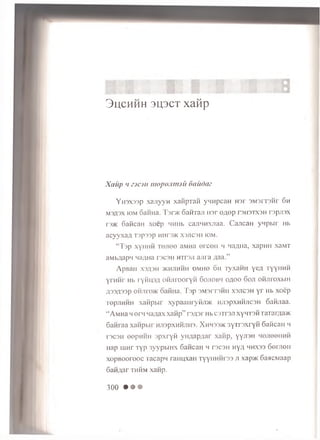 3 l j c h h h 3 l p c t xaMp
Xuup 'i z j c jii mopojitmii fxtiidaz
YH3X33p xajiyyn xanpxaH ynnpcaH H3r 3M3iT3Hr 6h
msasx iom Ganna. I’sr'/K oanraji ii3r 0/40p tsh stxsh rspjisx
r3>K SaficaH xoep MHHb ca.nHHXJiaa. CajicaH yHpbir Hb
acyyxaA Tspssp h11ran xsjicsh iom.
“ Tsp xyH H H T o jie o aM Ha ercen m Ma/uia, xapH H xaM T
aMbAap'-i M a^Ha t s c s h h it s j i a jir a A a a .”
ApBaH X3A3H }KHJ1HHH OMHO OH TyX3H H yeA TyyHHH
yrn n r Hb ryfiusA OHJirooryn 6ojiobiioaoo 6oji ofijiroxbin
A33A33P ohjht»k oafiHa. Tsp 3M3rT3HH X3J1C3H y r Hb xoep
Top/iHHH xanpw r x y p a a H r y iu m h jis p x h h jic s h Ganjiaa.
“ AMHa meriiwaAaxxanp” rsAsrHb csTrsjixyHT3H TaTarAa>K
Ganraa xanpbir HJispxHMJins. X h ii33>k 3yTr3xryn SaHcan m
rs cs H eepH H H s p x r y fi yHAapAar xanp, yyjiSH m o jio o h h h
Hap uinr Typ 3yypbiHx 6ancaH h t s c s h H yA h h x s s 6emen
xopBOorooc racapw raHHxaH TyynHHrss ji xap>i< SaacMaap
SaHAar th h m xanp.
300 • • •
 