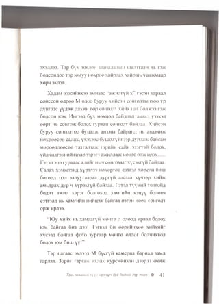 3X3J1J133. Tsp 6yx 30BJ10H manajiajibiH m ajnraaH Hb rs>K
G oacoh aoo T3p (OMyy iioxpoe xawpjiax xafip Hb h aam iaap
XepM 3XJI3B.
X a^a w 33>khhhx33 aMHaac “ ajKHJiryfi x " T3C3H xapaaji
cohccoh e a p e e M o ao o Gypyy xh h csh com ojrrbiHxoo yp
AyHrssc yY-T3>k ;iaxMH eep com o.in xh h x uar Goji>k33 i'3>k
Goacoh iom. H h tjs a Gyx Hexneji GaHAiibii auaayi y33X3A
eepT Hb coHro>K Gojiox rypBan co h tojit Gafijiaa. X hh csh
Gypyy co h tojitoo 6ynaa>i< aHXHbi 6aHpaii/i Hb aBaa4H>K
H ex p eecee cajiax, y x 333C G yuaxryfirssp Ayp;ia>K Gafican
M epeeAJieecee TarrajraMc rspnfm caiiH 333r r 3H Gojiox,
V'HJl4 HJIT33HHH i a 3 a p 3 3 p 3 n a>KH'Uia>K MOHI O OJl>K H p 3 X .......
13T3J13H3 lypB aac ajiHHr Hb h coiiroxbir x y csxry n Gafijiaa.
C ajiax X3M>K33HA xypT.133 HexepTee c3Tr3Ji xepceH Gum
Geree/t hsji 3ajiyyraapaa Aypryfi aaaiaa xy433p xhh>k
aM bApax AVp 4 xypsxryii Gafijiaa. T3T3ji TyynHH to jitoh a
6 o a h t a>KHJi x sp sr G ojhoxoa xaM rum i xsu y y Gojiob4
C3Tr3JIA Hb XaMTHHH HMHU3/K Gafiraa H3T3H neen cohtojit
Op>K Hpjl33.
“ K)y xh h x Hb xaM aaryn M eHre ji o.nooA npB3Ji Gojiox
iom Gafiraa G h3 a m ! T'jrBSJi G h eepiiH H xee xh h x h h f
xyc33A Gafiraa c})oto 3ypraap MeHre o jia o f Goji4hxboji
Gojiox iom Ghhi y y !”
Tsp uaraac 3XJi33A M Gycryfi KaMepna GapnaA 3aMA
rapjiaa. 3opnr rapra* axjiax KypcnfiHXSH a Tip 1) 04H>k
Xyeb lammau hj y/>mymapn oyu 6t<dmiu dyp nwpx % 41
 