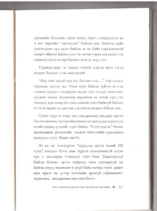 ypjiarHHH SaraiHHH opon t o o h a u spss nsBuiyyjicsH Hb
h H3r TepjiHHH “ sprsjinsjiT” Gaiican iom. Eajnraji caHH
xanraryjcaH xyn xycn Gaiiraa a3 Hb 6anx rop b yyioroT oii
ra3apT o h p x o h 6aftHa rsyjsr Hb asraii y q p a x Mara/yiaji Tsp
X3M5K33r33p33 0H,fl0p SOJIHO T3C3H y r Hiyy fl33.
TypaBAyraapT, a3 3aaBa/i mhhhh flsprsfl HpH3 rscsH
eeAper Goyyibir t 33>k aBax ecTOH.
“ H a n 11rh r a 3 r y ii x y H lo y Gojijtoo ..... ” n>K x sji/ ia r
3ypuuiaa axnssA 3ac. 0,uoo 00pi Gaiiraa 3 yn ji33 a3 rowc
to o h o h TyyHA33 Ta;iapxa>K nayuuir x y H ji iuiyy ojioh a3bir
Hyvfla>K Hanna. B0flHT00p oopu H roe hx a3xaii x y H rs>K
T o o u flo r x y H aM ap 1131 roii,n caiixan 3yiiJi G a iix ry H Gaiixa,u
h rs ca H uapan Hb ypr3Ji>ic rspsjiT C S H eo flpo r Gaii;jai iom.
O flo o r xypTSJi a3aac xoji aMb/ipajiaap aMbyiapn HpcaH
Goji 3H3 mohooc sxjissh h Gojioxhoo 3H3 apryynbirxspsm ssyi
a3Taii yqpaan y 3 3 X H iir xycn Gatina. “Es/nTsr’flcsH” Ghhhx
aBbaacaapaa pa/inoi HHH 30XH0H 6nHji3rHHH ypajm aaiui
opoon y3 ji n 33. flan ar iom Gs.
A 3 Hb h x /i,3jiryyp33c “T y p y y jm upcaH s x h h h 100
xyH/i” ojiro/ior Ga/isr u iH r TyprsH xeflejirooHTaH xsflsti
xyn ji /lam aapaa 333Miim3r 3yiui Ghhi. Xapaiyiaxryii
Gaiiraa G o jio b h apron ToKpoH/i HHHb xasraapryii h x
Gaiiraa asyyyj, t o c o o j i o o h yryii Gaiix mohha t s h s t /uiiip'i
op>K H pnsr Hb yr33p x s jis x h h h apraryii ra iix a M u iH rT
Typiujiara, aMb/ipajibiH Tore 3 m t G h jiss.
Xysb saxamau nyyp mynzapn oyu oudnuu dyp mepx 57
 