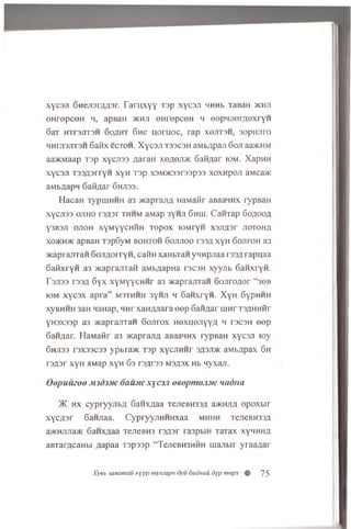 xycsji 6 Heji3raH 3r. fa r u x y y Tap xycaji HHHb TaBaH >khjt
eH repceH h, apBaH jkhji o n re p ce n h eepnjierA exryH
6 aT HTrajiT3H 6 o a h t 6 hc u o rn o c, rap xo jitsh , 3opHJiro
HHni3JiT3H 6 aMx ecTOH. X y caji ts s c s h aMbApaji 6 oji aa>KHM
aa>KMaap T3p xycjiss A aran xenejuK 6a0Aar iom. XapiiH
xycsji T33A3rryH xyH Tap xaM>Kaar33p33 xoxHpoji aMcaac
aMbAapn 6 aiiAar Snjiaa.
H acaH TypuiHHH a3 >KaprajiA HaMafir aBaannx rypBaH
xycjias ojiho raAar thhm aMap 3yhji 6 hui. Carnap 6 o ao o a
Y3B3JI OJIOH XYMYYCHHH TOpOX lOMryH X3JIA3r jio to h a
xo>kh>k apBaH TspGyM b o h to h 6 ojijioo T33A xyH 6 ojiroH a3
>KaprajiTan 6 ojiAorryH , cairn xaHbTan ynnpjiaa raaA rapuaa
GaiixryH a3 >KapranTaH aMbAapHa racaH xyyjib 6 aHxryH.
Tajiss T33A 6 yx xyM yycH H r a3 Hcaprajrran 6 ojiroA or “30b
iom x y c s x ap ra” m sthhh 3yhji h 6 aH xryn. X yH 6ypHHH
xyBHHH 3aH naHap, hh t xaHAJiara e e p SafiAar urnr TSAHHiir
YHaxaap a3 ^caprajiTan 6 ojirox H exuejiyyA h racaH eep
6 aHAar. HaM aftr a3 >KapranA aBaannx rypBaH xycaji loy
6 njiaa rsxsacaa ypbia>ic rap xycjiHHr sasji*: aM bApax 6 h
raAar xyH HMap xyH 6 a raAraa MaAax Hb nyxaji.
Oepuuzee M)d).vc ouujic xycsji oaopmo.uic midna
)K h x cypryyjibA 6anxAaa TejieBH33A ajKHJiA opoxbir
XYCA3r 6anjiaa. CypryyjiHHHxaa mhhh TejieBH33A
a > K H ju ia > K 6aHXAaa TejieBH3 rsAar raapbm T a T a x x y h h h a
aBTarAcaHbi Aapaa Tapssp “ TejieBH3HHH uiajibir yraaAar
X y s b 3axamau nyyp mymap'i oyu dudHuu dyp mepx % 75
 