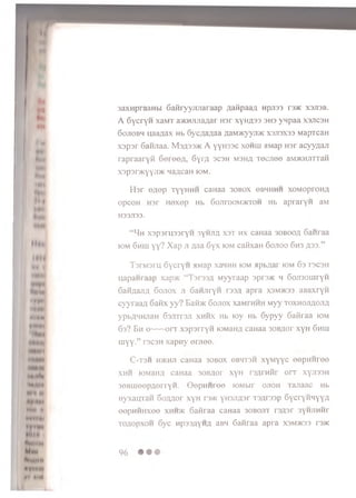 fc*
Hi
I w
IU *
m i
*»**
*•••*
•NH ti
NittAt
»*)»•*
«#♦ t
INHt«l
•il Id
"H IM
Mho
ftMW*
*t •im
3axHpraanbi Safiryyjuiaraap Aaftpaa# npjiss r»K x3ji3b.
A SycryH xaMT a>KHji.naAar Hsr xyHA33 3H3 ynpaa xsjicsh
Sojiobh uaaaax hb SycAaAaa AaM>Kyyji>K xsjisxss MapTcaH
xspsr 6aHjiaa. Msasshc A yyh33C xohuu aMap H3r acyyaaji
rapraaryfi SereeA, SyrA scsh msha Tecnee aMJKHJHraH
x3p3r>KYYJI>KnancaH iom.
H sr 0A©p tyyhhh caHaa 30B0X obhhhh xoMoproHA
opcoH H3r Hexep hb 6ojirooM>icroH Hb ap raryn aM
H33JT33.
“Mh x sp sru ssry n 3yhjta xst hx caHaa 30B00A Saiiraa
iom 6hui y y ? Xap jiAaa S y x iom caflxaH 6ojioo Sh3 a s s .”
T3r'M3i'HSycryH aMap xaHHH iom apbAar iom 63 i3C3H
uapanraap xap>K “TsrssA Myyraap spi'3>K h 6oji3omrYH
GaHAajiA 6ojiox ji GaHJiryH rasA apra X3M>K33 aBaxryn
cyyraaA Saiixyy? Eaii>KSojiox xaMrHHH Myy toxhojiaojia
ypbAHHjiaH SsjiTrsn xhhx Hb toy Hb 6ypyy Gaiiraa iom
6 s? Bh o---orr xspsrryii lOMaHA caHaa 30BAor xyH 6hhi
uiYY-” T3C3H xapny erjieo.
C-tsh hxchji caHaa 30B0X 6 BHT3H xyMyyc eepHHree
xhh lOMaHA caHaa 30BAor xyH rsArniir orr xyji33H
3eBineepAerrYH- ©epHHree lOMbir ojioh Tajiaac Hb
HyxauraH SoAHor xyH rsw: yHSJiAsr TSArssp SycryHHyYA
eepHHHxee xhhjk Saiiraa canaa 30B0JIT rsAsr 3yHJiHHr
toaopxoh Syc Hp33AYHA aBH Saiiraa apra X3M>K33 reac
96
 