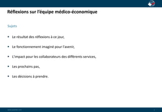 Réflexions sur l’équipe médico-économique 
Sujets 
 Le résultat des réflexions à ce jour, 
 Le fonctionnement imaginé pour l'avenir, 
 L'impact pour les collaborateurs des différents services, 
 Les prochains pas, 
 Les décisions à prendre. 
wwwwww..ppaaiaiannete.tc.ocmom 
2 
 