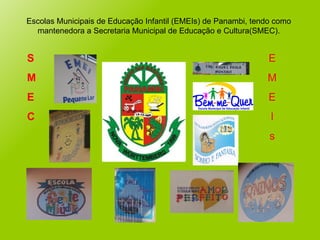 S M E C E M E I s Escolas Municipais de Educação Infantil (EMEIs) de Panambi, tendo como mantenedora a Secretaria Municipal de Educação e Cultura(SMEC). 