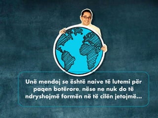 Unë mendoj se është naive të lutemi për
paqen botërore, nëse ne nuk do të
ndryshojmë formën në të cilën jetojmë…
 