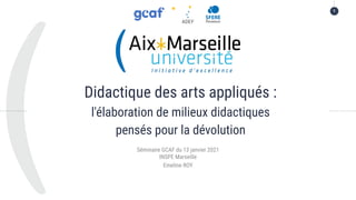 Didactique des arts appliqués :
l'élaboration de milieux didactiques
pensés pour la dévolution
Séminaire GCAF du 13 janvier 2021
INSPE Marseille
Emeline ROY
1
 