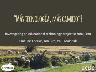 “Mástecnología,máscambio”?
Inves&ga&ng  an  educa&onal  technology  project  in  rural  Peru
Emeline  Therias,  Jon  Bird,  Paul  Marshall
 