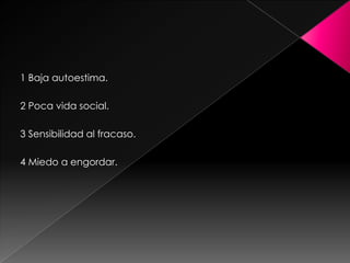 1 Baja autoestima.

2 Poca vida social.

3 Sensibilidad al fracaso.

4 Miedo a engordar.
 