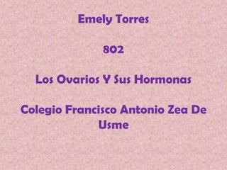 Emely Torres
802
Los Ovarios Y Sus Hormonas
Colegio Francisco Antonio Zea De
Usme
 