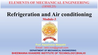 ELEMENTS OF MECHANICAL ENGINEERING
(18ME25)
Refrigeration and Air conditioning
Module-3
Prof. Rajashekar Matpathi
Email : bkit.rcm@gmail.com
DEPARTMENT OF MECHANICAL ENGINEERING
BHEEMANNA KHANDRE INSTITUTE OF TECHNOLOGY,BHALKI
 