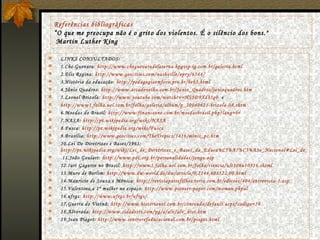 Referências bibliográficas “O que me preocupa não é o grito dos violentos. É o silêncio dos bons."  Martin Luther King LINKS CONSULTADOS: 1.Che Guevara:  http://www.cheguevaradelaserna.hpgvip.ig.com.br/galeria.html 2.Elis Regina:  http://www.geocities.com/nashville/opry/6544/ 3.História da educação:  http://pedagogiaemfoco.pro.br/heb3.html 4.Jânio Quadros:  http://www.arcadovelho.com.br/Janio_Quadros/janioquadros.htm 5.Leonel Brizola:  http://www.youtube.com/watch?v=HS5D9Xd35g0   e  http://www1.folha.uol.com.br/folha/galeria/album/p_20040621-brizola-08.shtm 6.Moedas do Brasil:  http://www.financeone.com.br/moedasbrasil.php?lang=br 7.NASA:  http://pt.wikipedia.org/wiki/NASA 8.Fusca:  http://pt.wikipedia.org/wiki/Fusca 9.Brasília:  http://www.geocities.com/TheTropics/3416/minis_pc.htm 10.Lei De Diretrizes e Bases/1961:  http://pt.wikipedia.org/wiki/Lei_de_Diretrizes_e_Bases_da_Educa%C3%A7%C3%A3o_Nacional#Lei_de_Diretrizes_e_Bases_-_1961 11.João Goulart:  http://www.pdt.org.br/personalidades/jango.asp 12. Iuri Gagarin no Brasil:  http://www1.folha.uol.com.br/folha/ciencia/ult306u10316.shtml 13.Muro de Berlim:  http://www.dw-world.de/dw/article/0,2144,608522,00.html 14.Mauricio de Souza e Mônica:  http://revistapaisefilhos.terra.com.br/edicoes/404/entrevista-1.asp 15.Valentina,a 1ª mulher no espaço:  http://www.pioneer-paper.com/woman.phpal 16.ufrgs:  http://www.ufrgs.br/ufrgs/ 17.Guerra do Vietnã:  http://www.historianet.com.br/conteudo/default.aspx?codigo=56 18.Alvorada:  http://www.cidadesrs.com/pg/a/alv/alv_hist.htm 19.Jean Piaget:  http://www.centrorefeducacional.com.br/piaget.html 