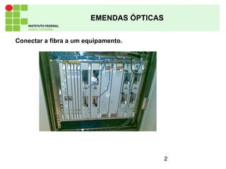 2
EMENDAS ÓPTICAS
Conectar a fibra a um equipamento.
 