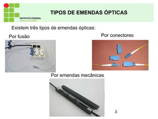 3
TIPOS DE EMENDAS ÓPTICAS
Existem três tipos de emendas ópticas:
Por fusão
Por emendas mecânicas
Por conectores
 