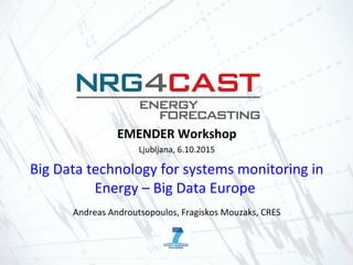 EMENDER Workshop
Ljubljana, 6.10.2015
Big Data technology for systems monitoring in
Energy – Big Data Europe
Andreas Androutsopoulos, Fragiskos Mouzaks, CRES
 