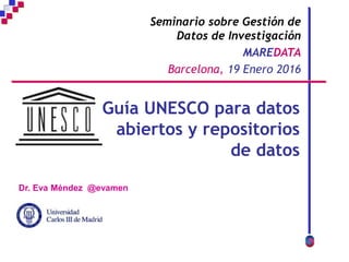 Dr. Eva Méndez @evamen
Guía UNESCO para datos
abiertos y repositorios
de datos
Seminario sobre Gestión de
Datos de Investigación
MAREDATA
Barcelona, 19 Enero 2016
 