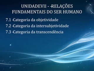 UNIDADEVII - –RELAÇÕES
FUNDAMENTAIS DO SER HUMANO
7.1 –Categoria da objetividade
7.2 –Categoria da intersubjetividade
7.3 –Categoria da transcendência
 