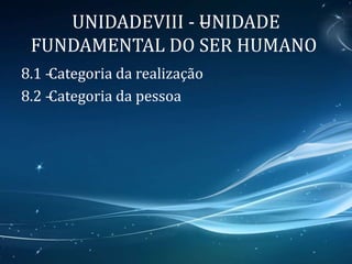 UNIDADEVIII - –UNIDADE
FUNDAMENTAL DO SER HUMANO
8.1 –Categoria da realização
8.2 –Categoria da pessoa
 