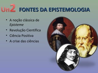 FONTES DA EPISTEMOLOGIAFONTES DA EPISTEMOLOGIA
• A noção clássica de
Episteme
• Revolução Científica
• Ciência Positiva
• A crise das ciências
 