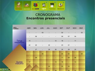 CRONOGRAMA
Encontros presenciais
MÊS
TURMA ABR MAI JUN JUL AGO SET OUT NOV DEZ
TerçaTerça
vespertinovespertino
- - 03 - - 02 - - 02
- 06 - - - 09 07 04
15 - - - 12 16 - 11
22 20 - 22 - 23 21 -
- 27 - 29 26 30 28 25
Quinta
matutino
- - 05 - - 04 02 - 04
- 08 - - - 11 09 06
17 - - - 14 18 - 13
24 22 - 24 - 25 23 -
 