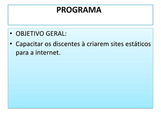 PROGRAMA
• OBJETIVO GERAL:
• Capacitar os discentes à criarem sites estáticos
para a internet.
 