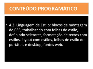 CONTEÚDO PROGRAMÁTICO
• 4.2. Linguagem de Estilo: blocos de montagem
do CSS, trabalhando com folhas de estilo,
definindo seletores, formatação de textos com
estilos, layout com estilos, folhas de estilo de
portáteis e desktop, fontes web.
 