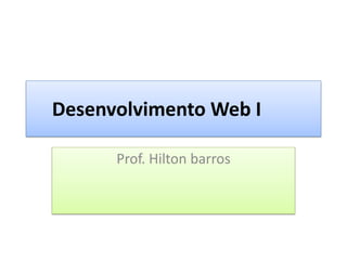 Desenvolvimento Web I
Prof. Hilton barros
 