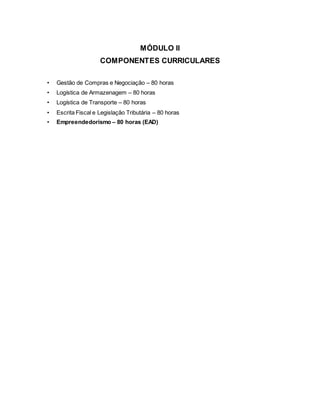 MÓDULO II
COMPONENTES CURRICULARES
• Gestão de Compras e Negociação – 80 horas
• Logística de Armazenagem – 80 horas
• Logística de Transporte – 80 horas
• Escrita Fiscal e Legislação Tributária – 80 horas
• Empreendedorismo – 80 horas (EAD)
 