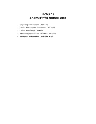 MÓDULO I
COMPONENTES CURRICULARES
• Organização Empresarial – 80 horas
• Gestão da Cadeia de Suprimentos – 80 horas
• Gestão de Pessoas – 80 horas
• Administração Financeira e Contábil – 80 horas
• Português Instrumental – 80 horas (EAD)
 