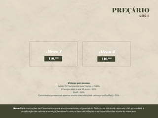 PREÇÁRIO
2024
Menu 1 Menu 2
110,00€
116,00€
Valores por pessoa
Bebés / Crianças até aos 3 anos – Grátis
Crianças dos 4 aos 10 anos – 50%
Staff – 50%
Convidados presentes apenas numa das refeições (almoço ou buffet) – 70%
Nota: Para marcações de Casamentos para anos posteriores, a Iguarias do Tempo, no início de cada ano civil, procederá à
atualização de valores e serviços, tendo em conta a taxa de inﬂação e as circunstâncias atuais do mercado.
 